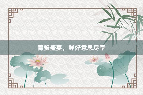 青蟹盛宴，鲜好意思尽享